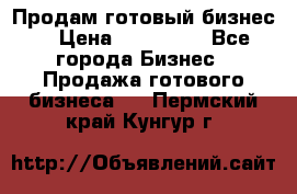 Продам готовый бизнес  › Цена ­ 220 000 - Все города Бизнес » Продажа готового бизнеса   . Пермский край,Кунгур г.